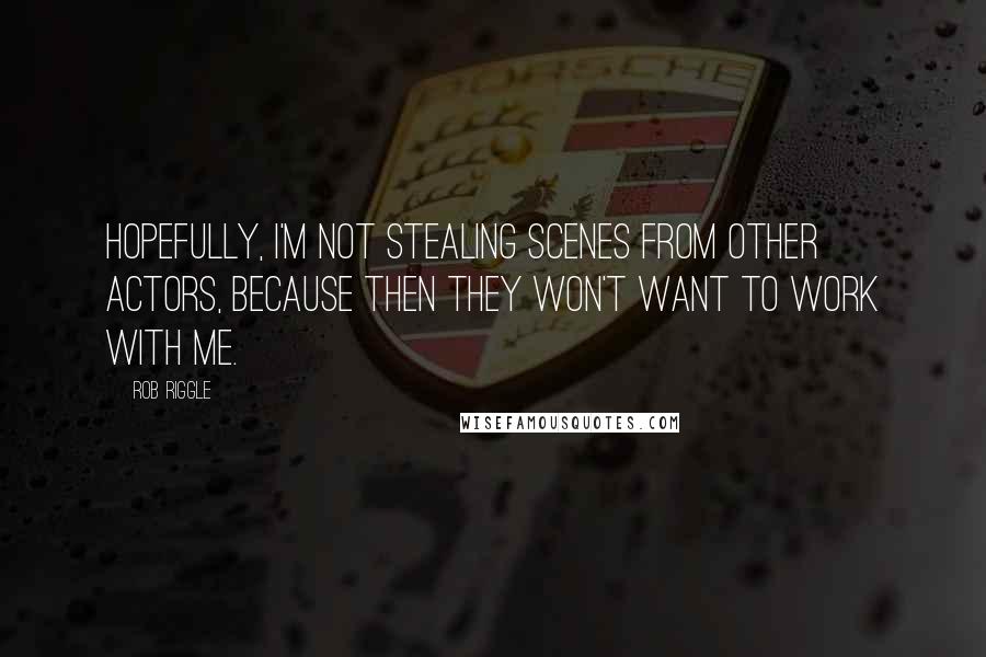 Rob Riggle Quotes: Hopefully, I'm not stealing scenes from other actors, because then they won't want to work with me.