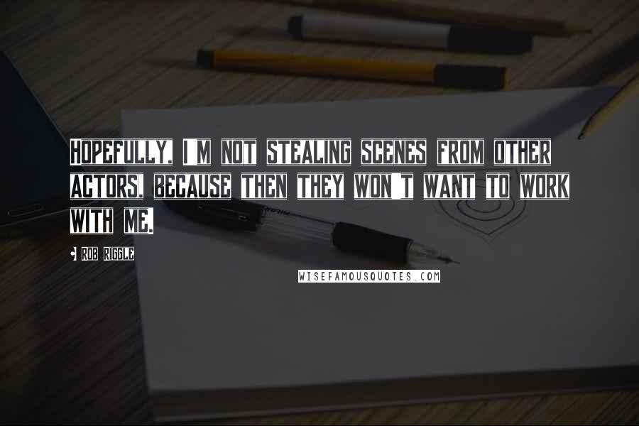 Rob Riggle Quotes: Hopefully, I'm not stealing scenes from other actors, because then they won't want to work with me.