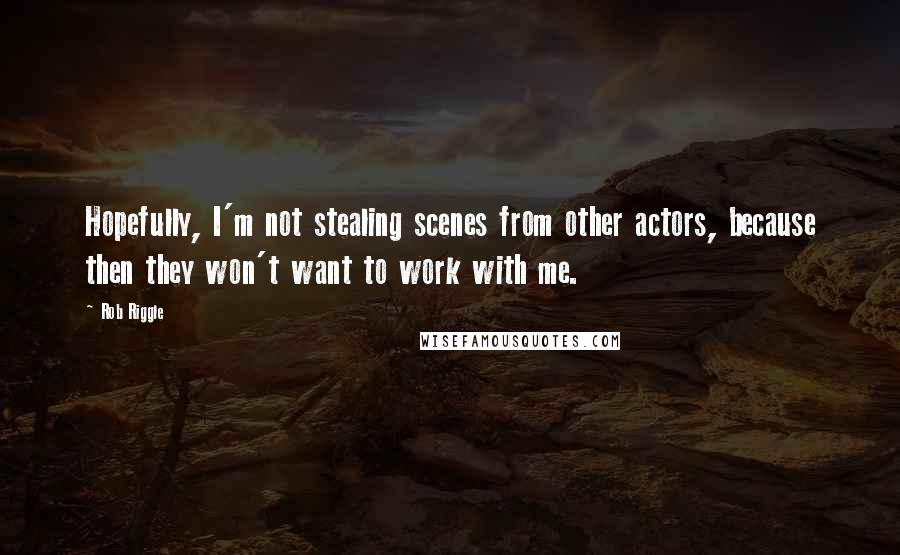 Rob Riggle Quotes: Hopefully, I'm not stealing scenes from other actors, because then they won't want to work with me.