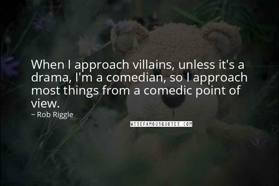 Rob Riggle Quotes: When I approach villains, unless it's a drama, I'm a comedian, so I approach most things from a comedic point of view.