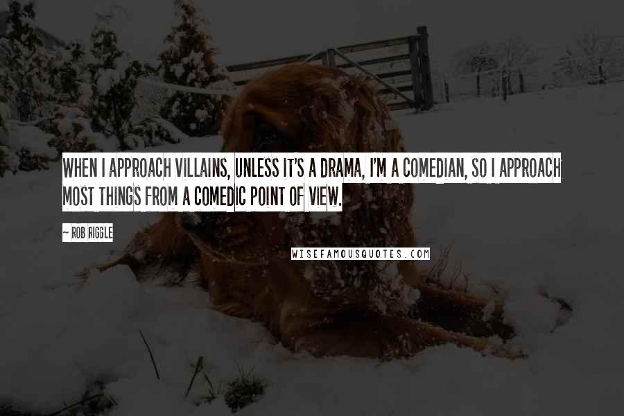 Rob Riggle Quotes: When I approach villains, unless it's a drama, I'm a comedian, so I approach most things from a comedic point of view.