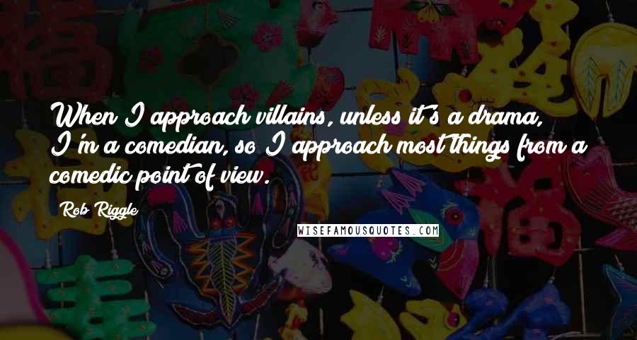 Rob Riggle Quotes: When I approach villains, unless it's a drama, I'm a comedian, so I approach most things from a comedic point of view.