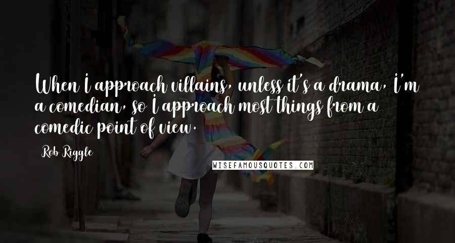 Rob Riggle Quotes: When I approach villains, unless it's a drama, I'm a comedian, so I approach most things from a comedic point of view.