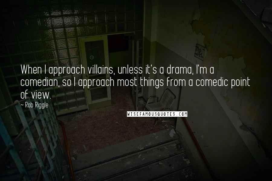 Rob Riggle Quotes: When I approach villains, unless it's a drama, I'm a comedian, so I approach most things from a comedic point of view.