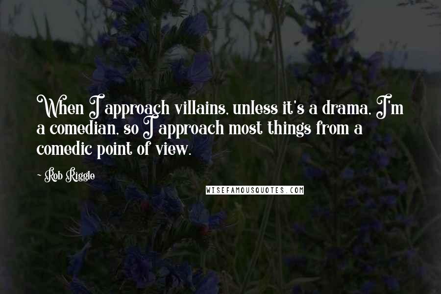 Rob Riggle Quotes: When I approach villains, unless it's a drama, I'm a comedian, so I approach most things from a comedic point of view.