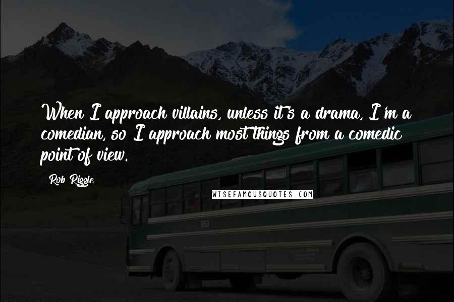 Rob Riggle Quotes: When I approach villains, unless it's a drama, I'm a comedian, so I approach most things from a comedic point of view.