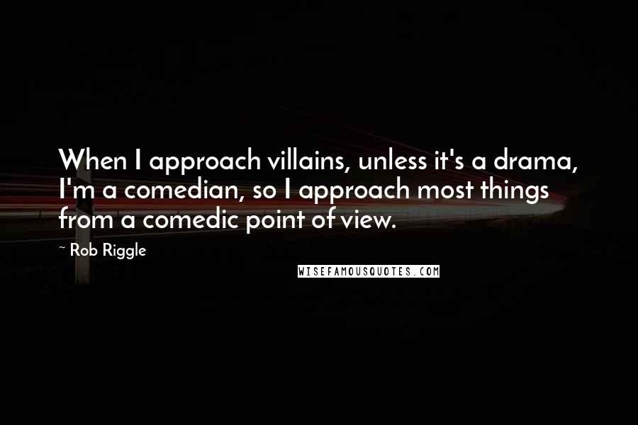 Rob Riggle Quotes: When I approach villains, unless it's a drama, I'm a comedian, so I approach most things from a comedic point of view.