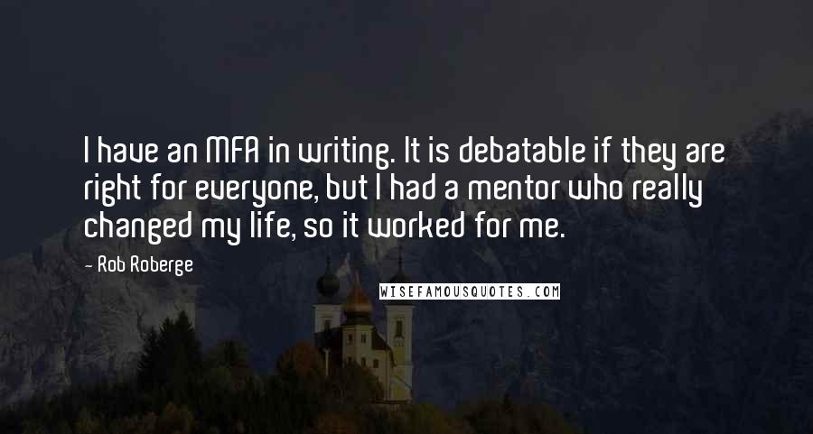 Rob Roberge Quotes: I have an MFA in writing. It is debatable if they are right for everyone, but I had a mentor who really changed my life, so it worked for me.