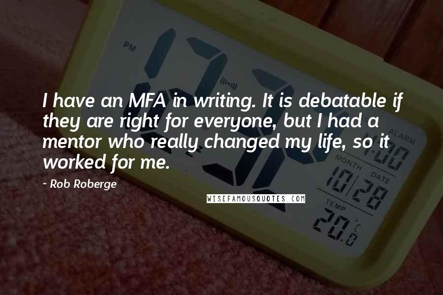 Rob Roberge Quotes: I have an MFA in writing. It is debatable if they are right for everyone, but I had a mentor who really changed my life, so it worked for me.