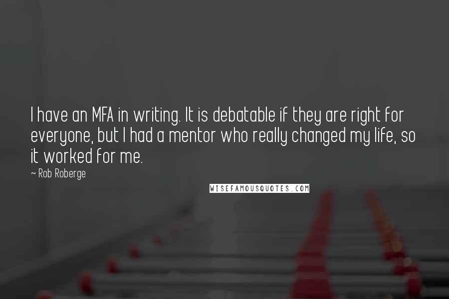 Rob Roberge Quotes: I have an MFA in writing. It is debatable if they are right for everyone, but I had a mentor who really changed my life, so it worked for me.