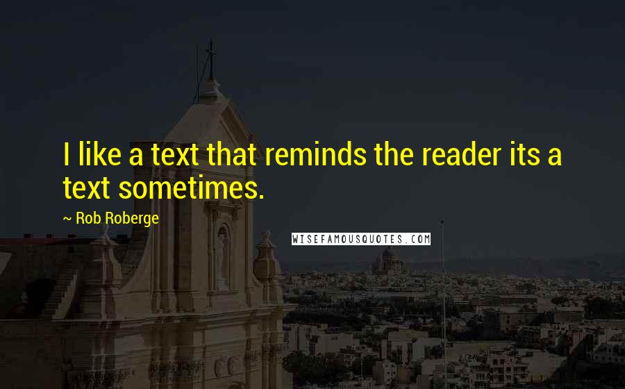 Rob Roberge Quotes: I like a text that reminds the reader its a text sometimes.