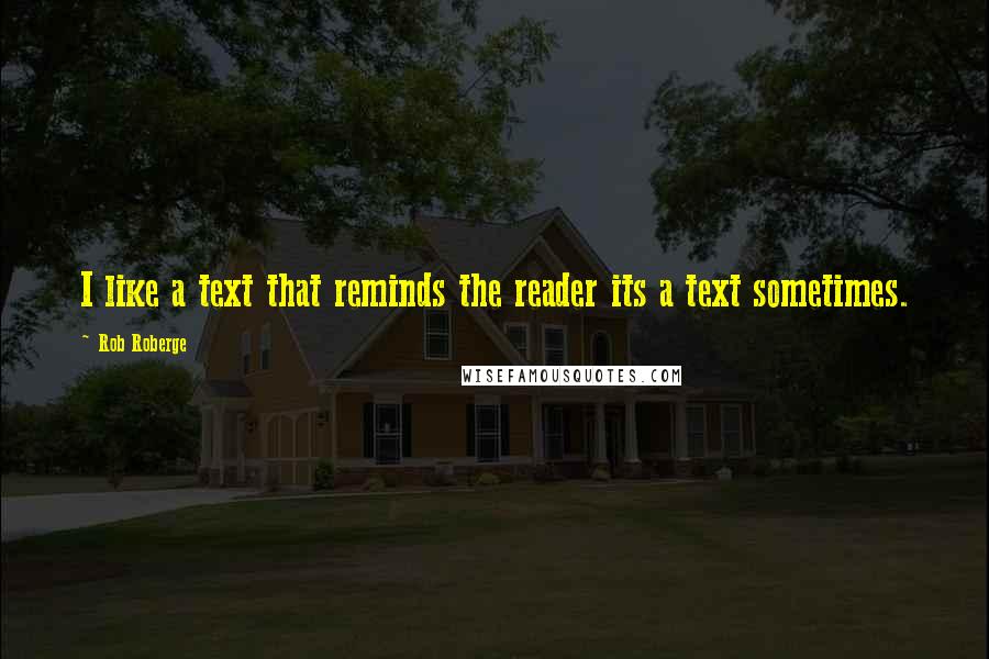 Rob Roberge Quotes: I like a text that reminds the reader its a text sometimes.