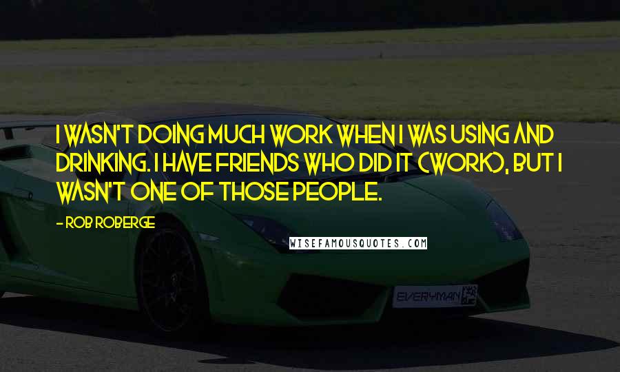 Rob Roberge Quotes: I wasn't doing much work when I was using and drinking. I have friends who did it (work), but I wasn't one of those people.