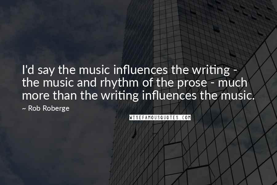 Rob Roberge Quotes: I'd say the music influences the writing - the music and rhythm of the prose - much more than the writing influences the music.