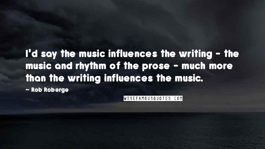 Rob Roberge Quotes: I'd say the music influences the writing - the music and rhythm of the prose - much more than the writing influences the music.