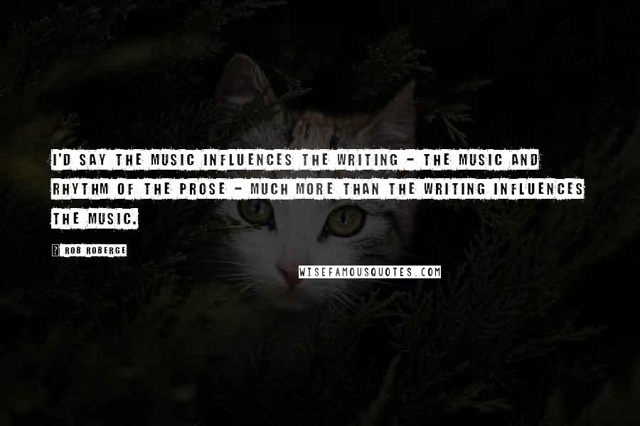 Rob Roberge Quotes: I'd say the music influences the writing - the music and rhythm of the prose - much more than the writing influences the music.