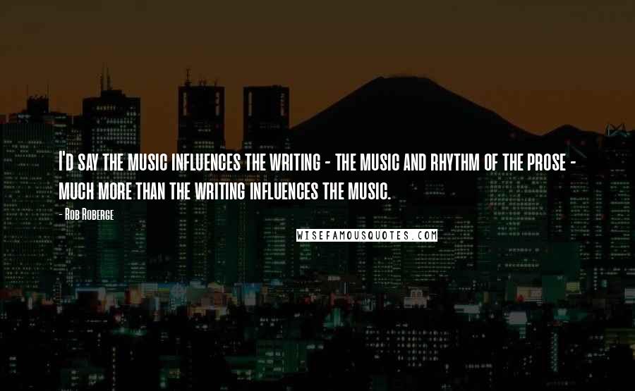 Rob Roberge Quotes: I'd say the music influences the writing - the music and rhythm of the prose - much more than the writing influences the music.