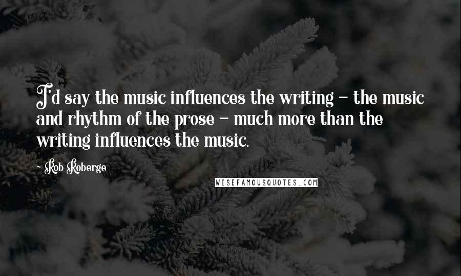 Rob Roberge Quotes: I'd say the music influences the writing - the music and rhythm of the prose - much more than the writing influences the music.