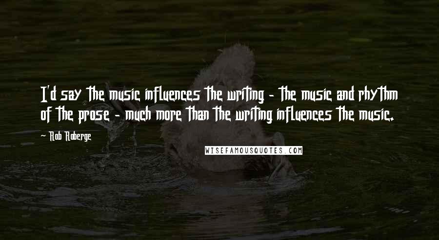 Rob Roberge Quotes: I'd say the music influences the writing - the music and rhythm of the prose - much more than the writing influences the music.