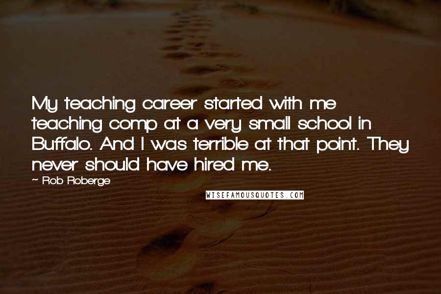 Rob Roberge Quotes: My teaching career started with me teaching comp at a very small school in Buffalo. And I was terrible at that point. They never should have hired me.