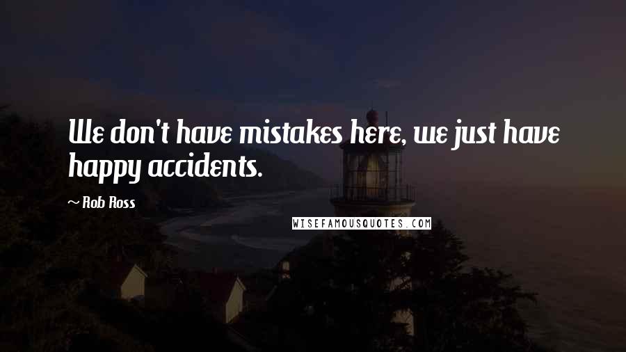 Rob Ross Quotes: We don't have mistakes here, we just have happy accidents.