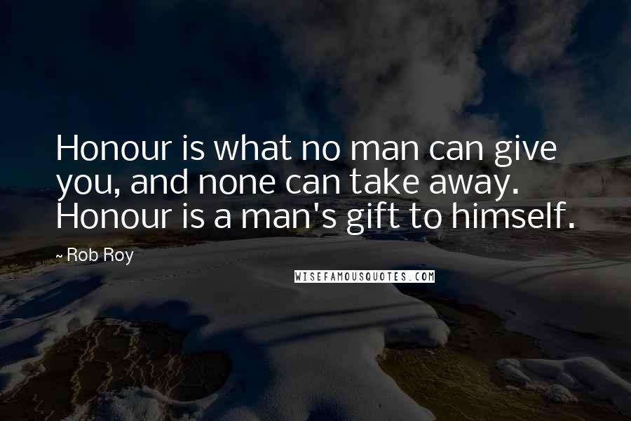 Rob Roy Quotes: Honour is what no man can give you, and none can take away. Honour is a man's gift to himself.