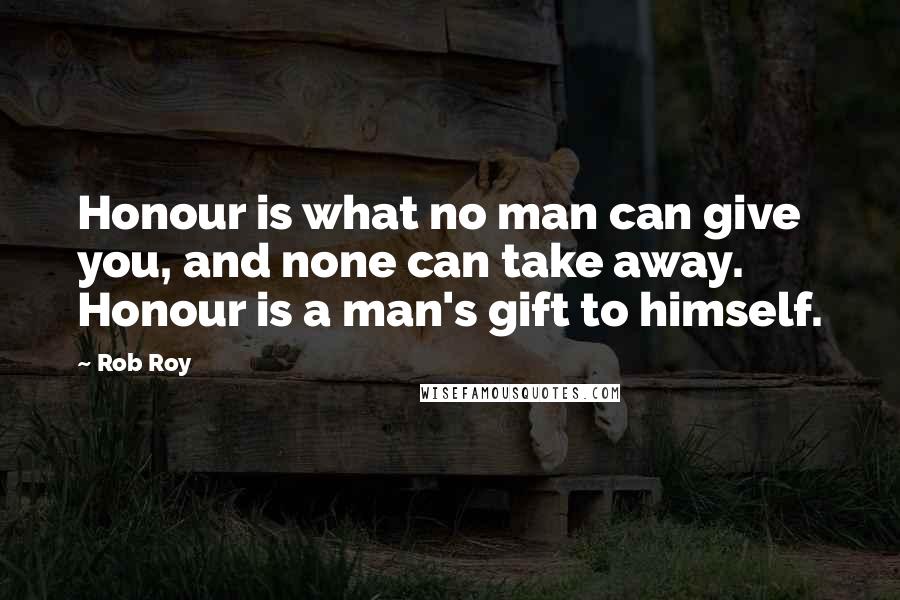 Rob Roy Quotes: Honour is what no man can give you, and none can take away. Honour is a man's gift to himself.