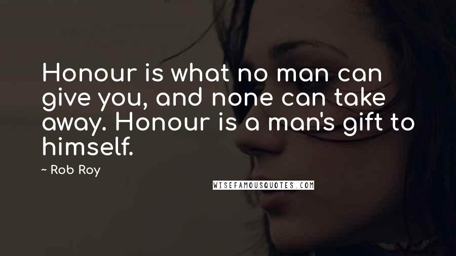 Rob Roy Quotes: Honour is what no man can give you, and none can take away. Honour is a man's gift to himself.