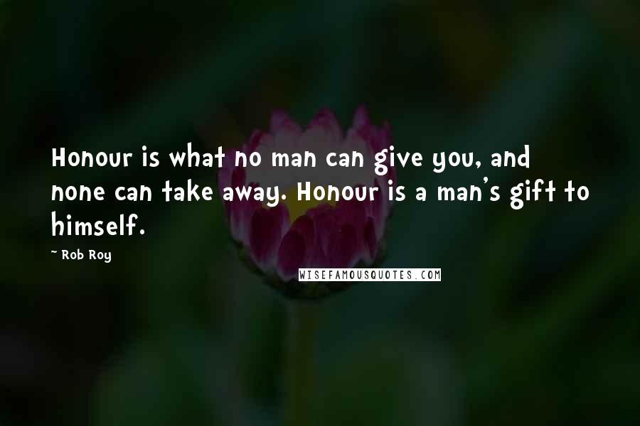 Rob Roy Quotes: Honour is what no man can give you, and none can take away. Honour is a man's gift to himself.