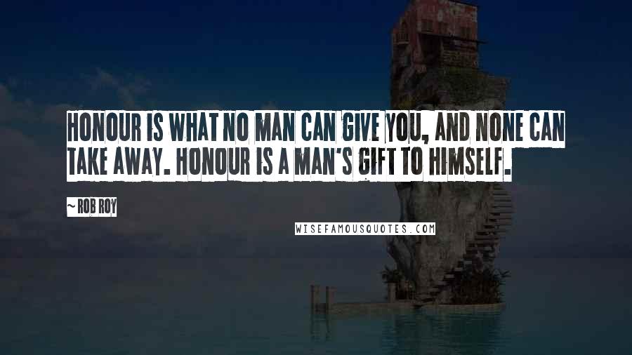 Rob Roy Quotes: Honour is what no man can give you, and none can take away. Honour is a man's gift to himself.
