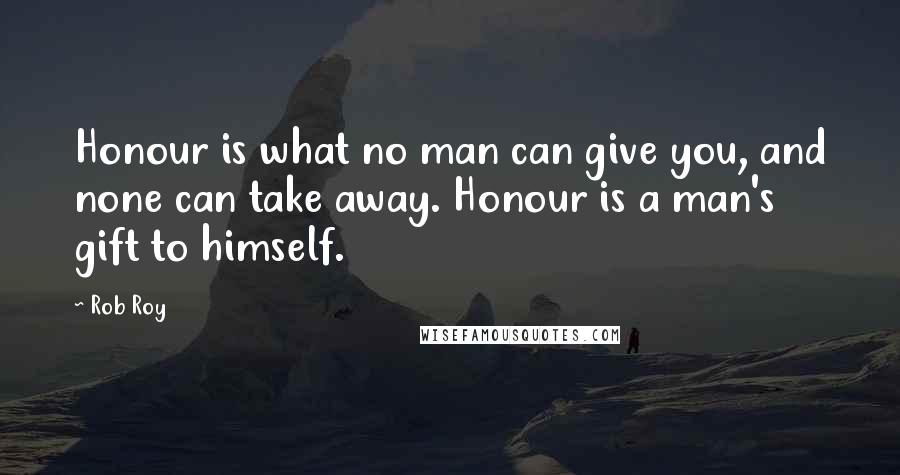 Rob Roy Quotes: Honour is what no man can give you, and none can take away. Honour is a man's gift to himself.