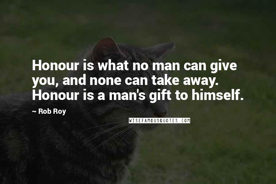 Rob Roy Quotes: Honour is what no man can give you, and none can take away. Honour is a man's gift to himself.