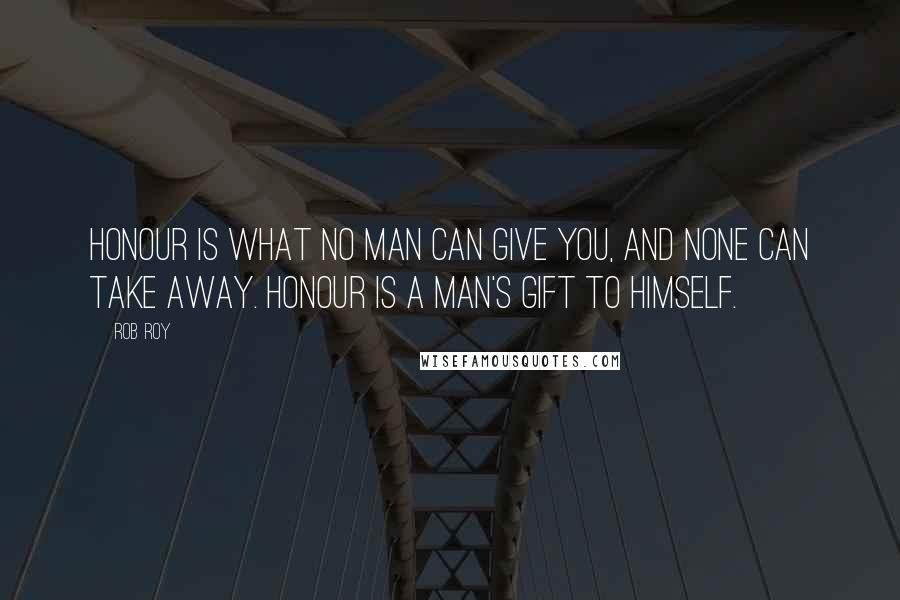 Rob Roy Quotes: Honour is what no man can give you, and none can take away. Honour is a man's gift to himself.