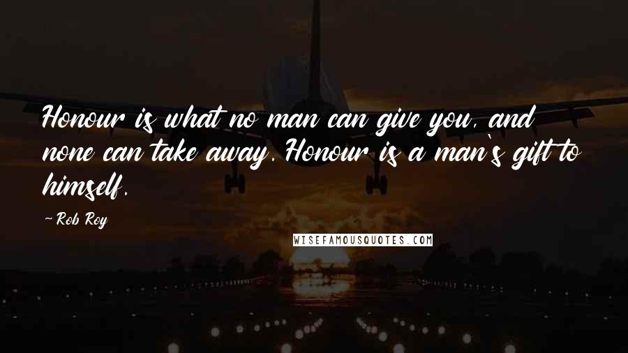 Rob Roy Quotes: Honour is what no man can give you, and none can take away. Honour is a man's gift to himself.