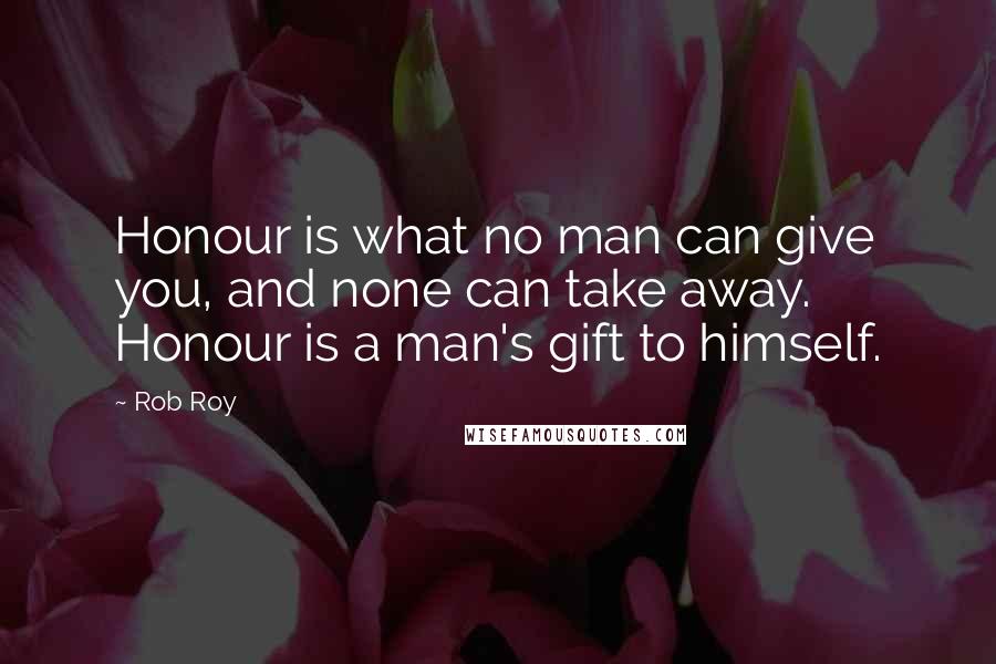 Rob Roy Quotes: Honour is what no man can give you, and none can take away. Honour is a man's gift to himself.