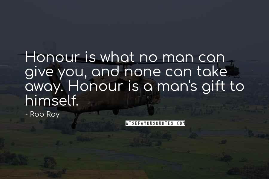 Rob Roy Quotes: Honour is what no man can give you, and none can take away. Honour is a man's gift to himself.