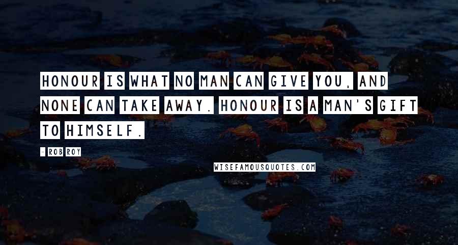 Rob Roy Quotes: Honour is what no man can give you, and none can take away. Honour is a man's gift to himself.