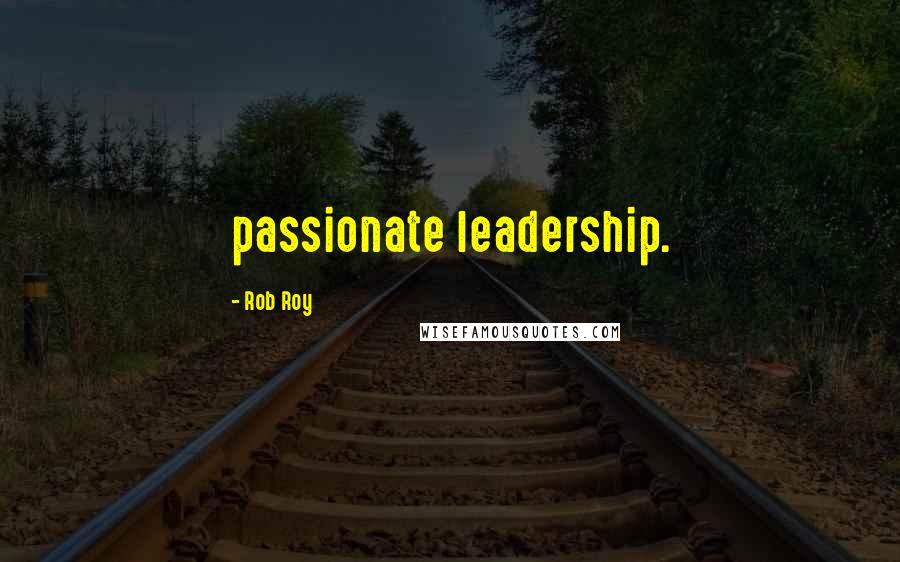 Rob Roy Quotes: passionate leadership.