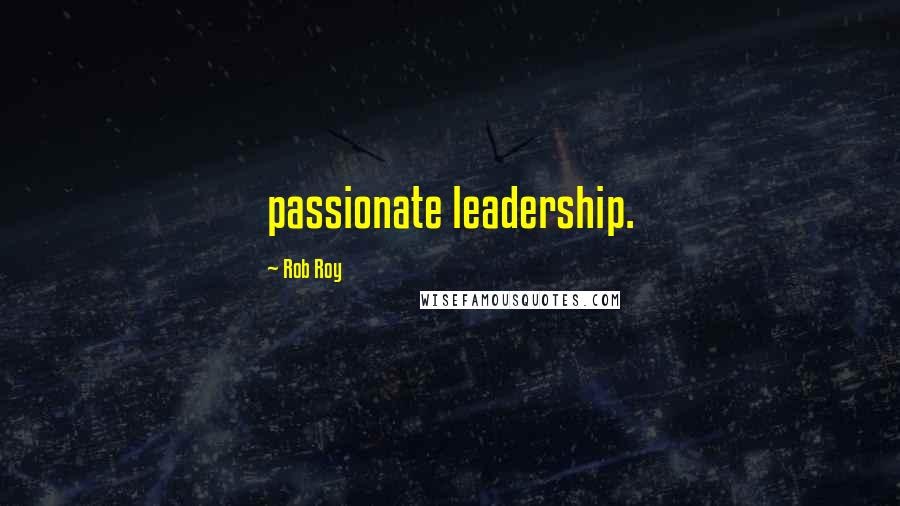Rob Roy Quotes: passionate leadership.