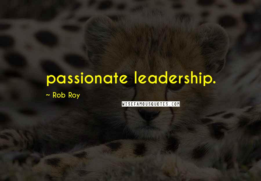 Rob Roy Quotes: passionate leadership.