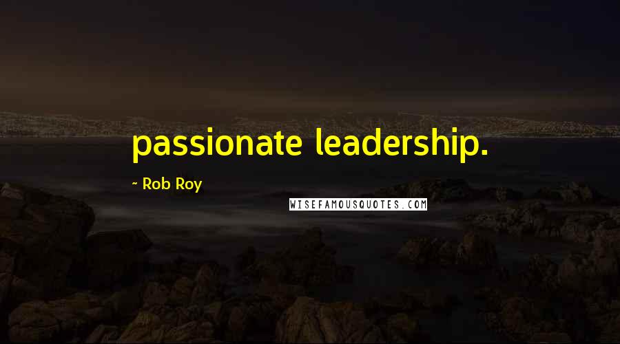 Rob Roy Quotes: passionate leadership.