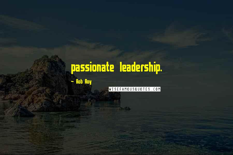 Rob Roy Quotes: passionate leadership.