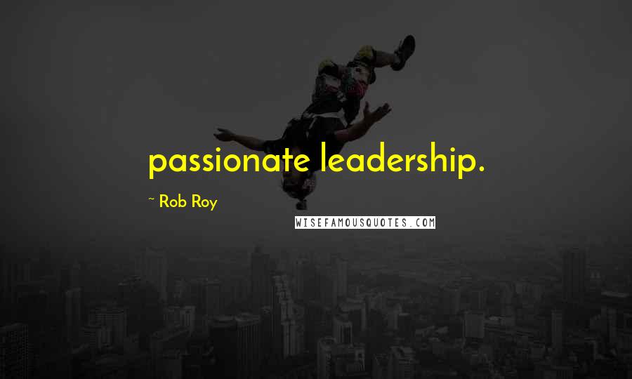 Rob Roy Quotes: passionate leadership.