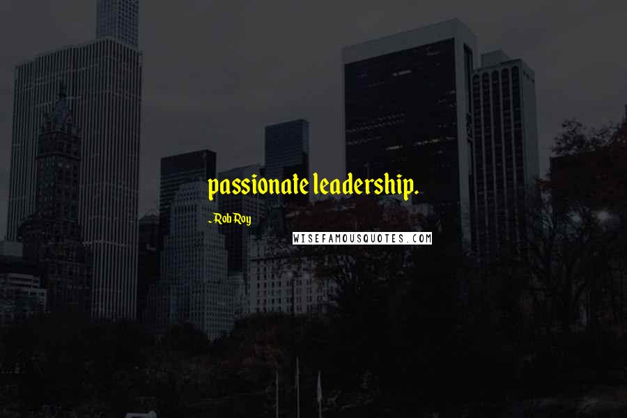 Rob Roy Quotes: passionate leadership.