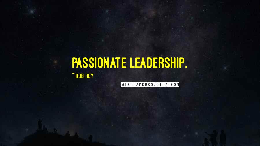 Rob Roy Quotes: passionate leadership.