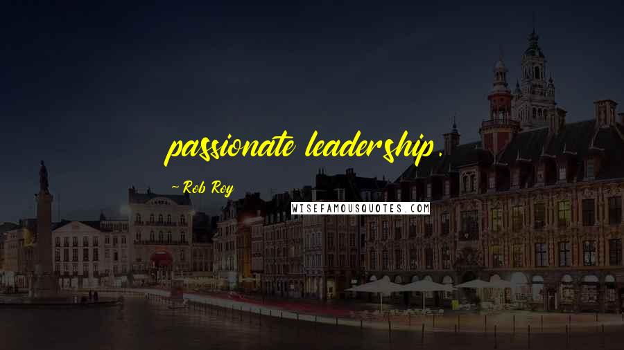 Rob Roy Quotes: passionate leadership.