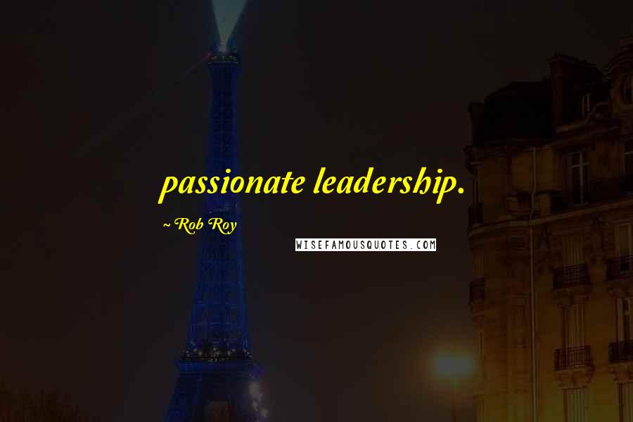 Rob Roy Quotes: passionate leadership.