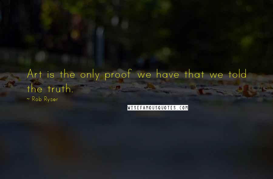Rob Ryser Quotes: Art is the only proof we have that we told the truth.