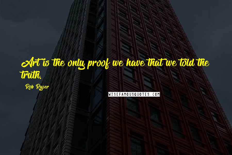 Rob Ryser Quotes: Art is the only proof we have that we told the truth.