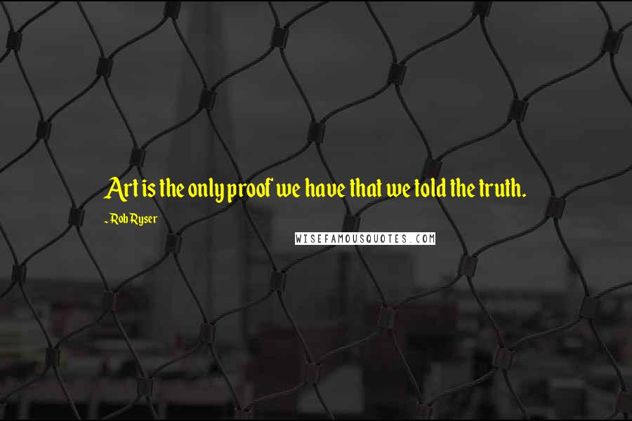 Rob Ryser Quotes: Art is the only proof we have that we told the truth.